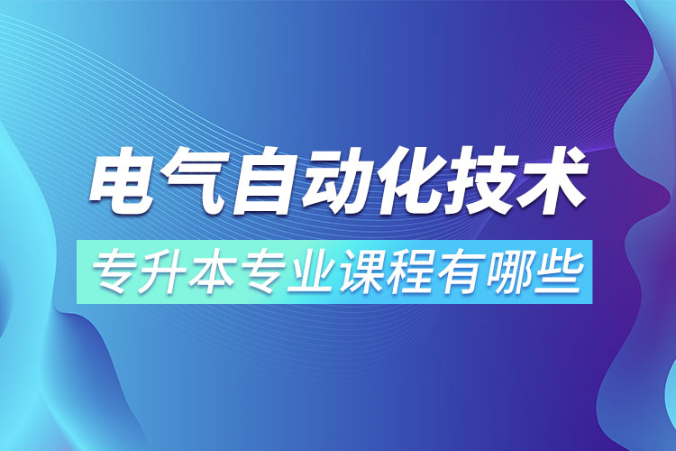 电气自动化技术专升本专业课程有哪些？