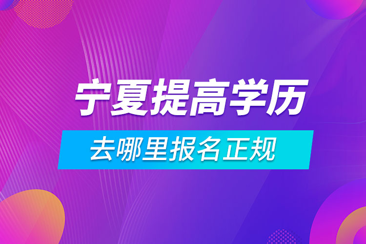 宁夏提高学历去哪里报名正规