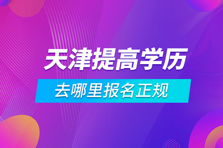 天津提高学历去哪里报名正规