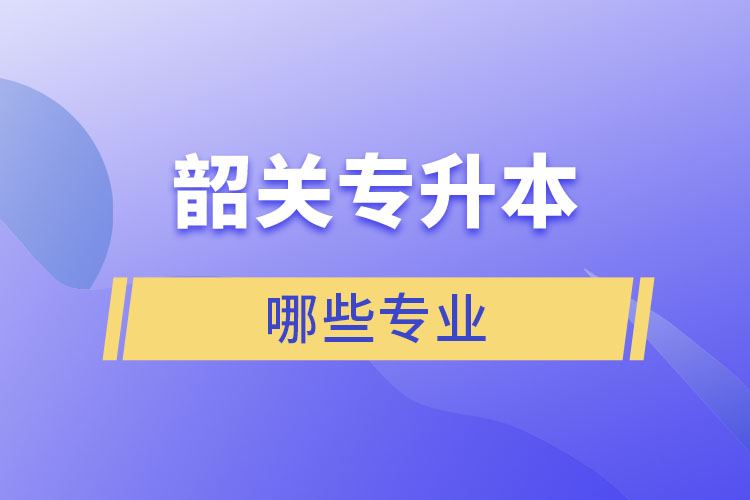 韶关专升本有哪些专业可以选择？