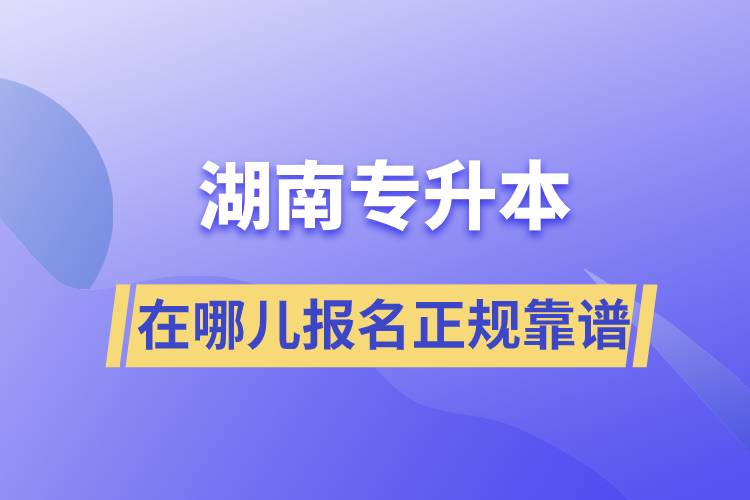 湖南专升本在哪儿报名正规靠谱