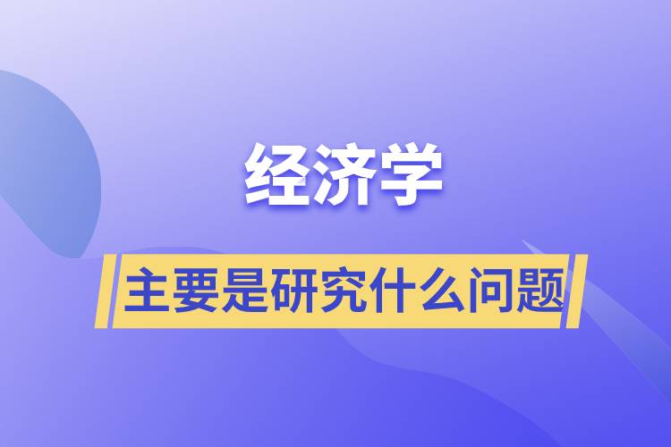 经济学主要是研究什么问题