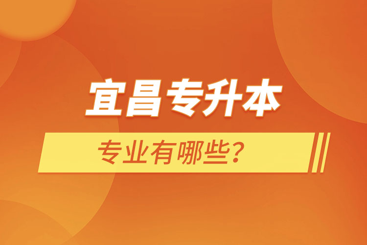 宜昌专升本有哪些专业可以选择？