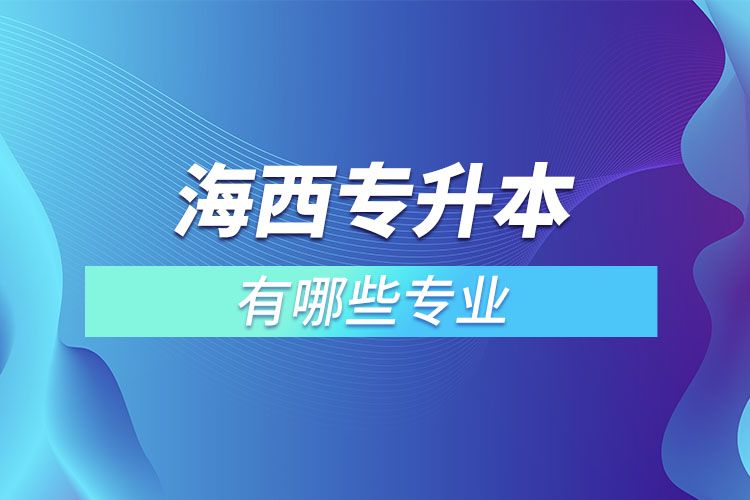 海西专升本有哪些专业可以选择？