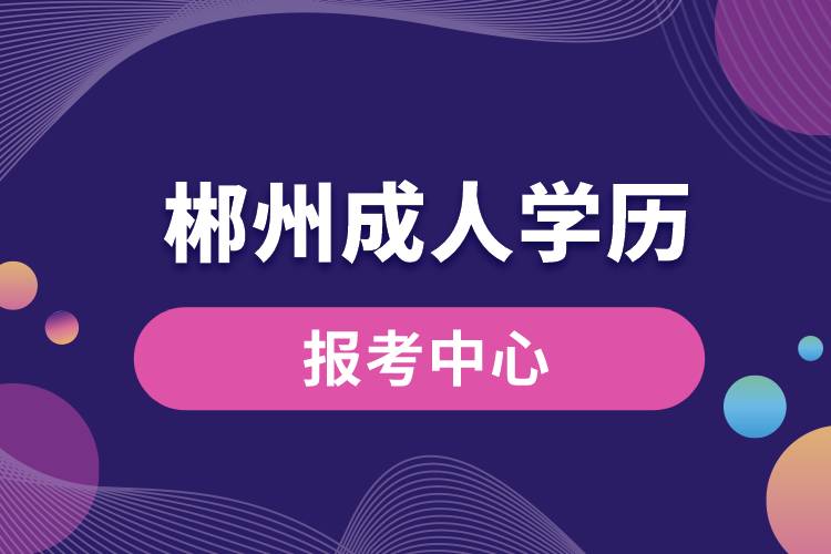 郴州成人学历报考中心有哪些