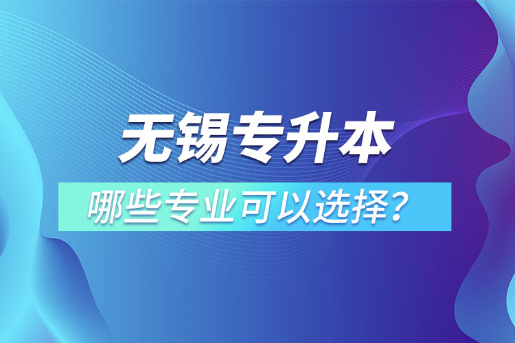 无锡专升本有哪些专业可以选择？