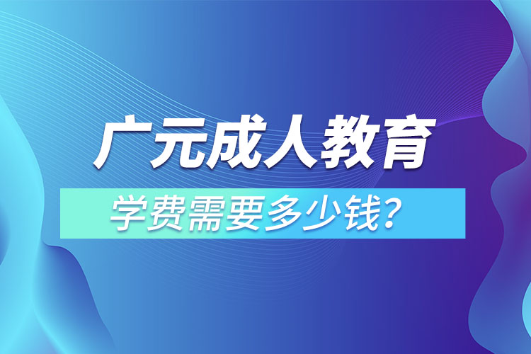 广元成人教育学费需要多少钱？