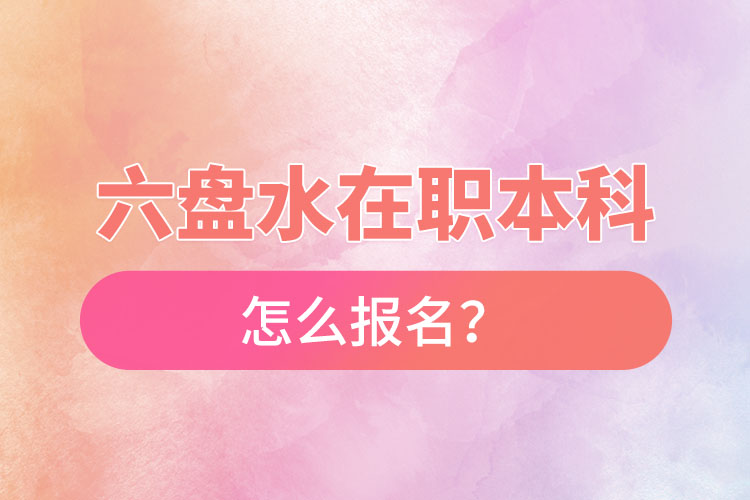 六盘水在职本科怎么报名？