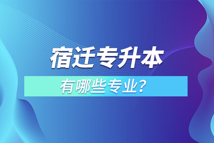 宿迁专升本有哪些专业可以选择？