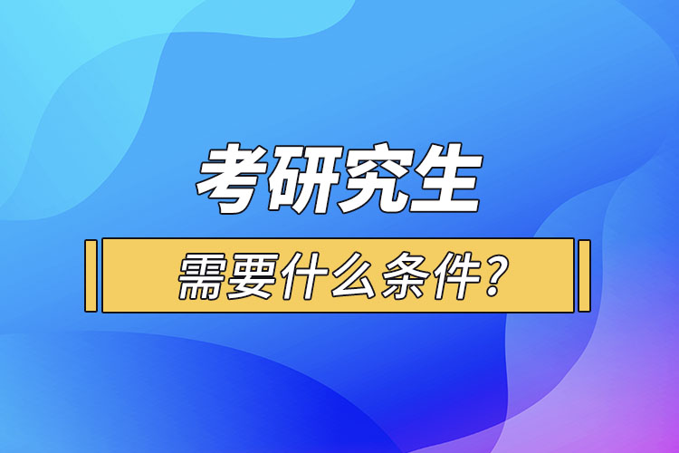 考研究生需要什么条件?