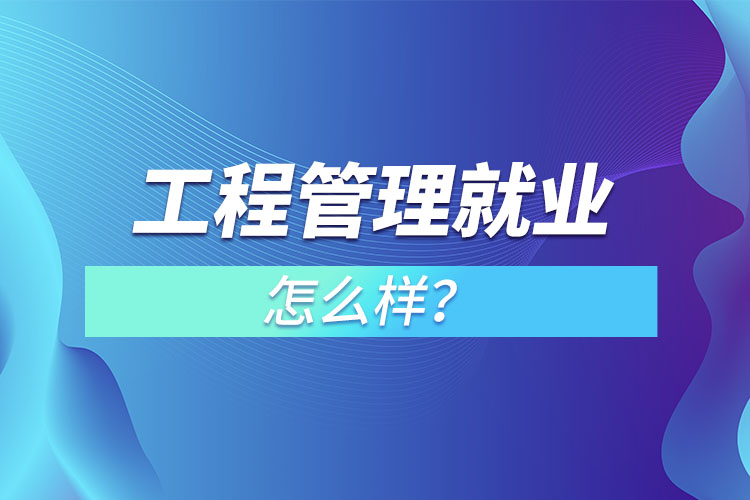 工程管理就业怎么样？