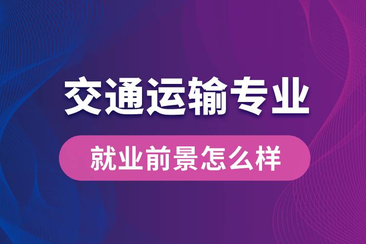 交通运输专业毕业后就业前景怎么样？