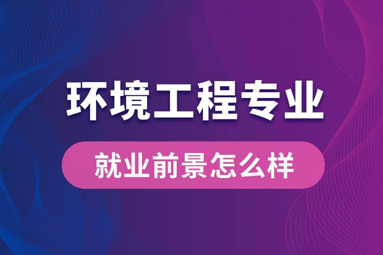 环境工程专业毕业后就业前景怎么样？