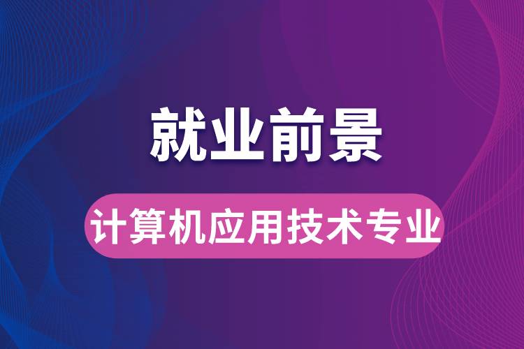 计算机应用技术专业毕业后就业前景怎么样？