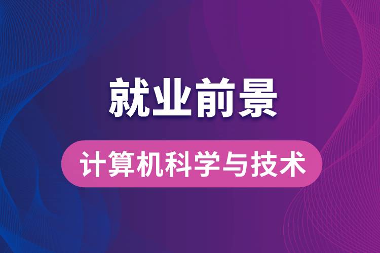 计算机科学与技术专业毕业后就业前景怎么样？