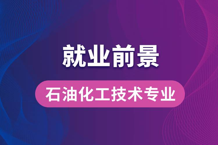 石油化工技术专业毕业后就业前景怎么样？