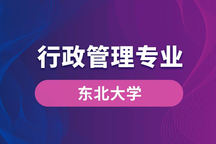 东北大学行政管理专业怎么样？