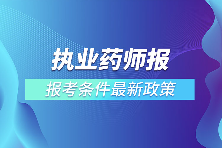 执业药师报考条件最新政策