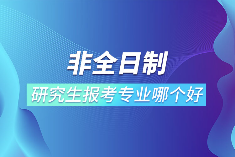 非全日制研究生报考专业哪个更好