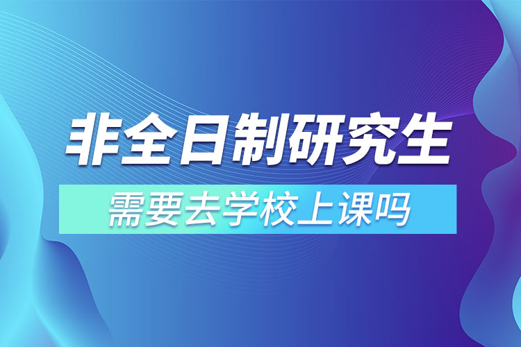 非全日制研究生需要去学校上课吗