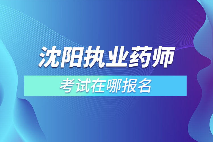 沈阳执业药师考试哪里报名