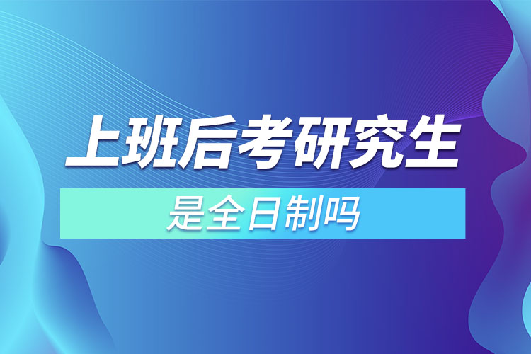 上班后考研究生是全日制吗