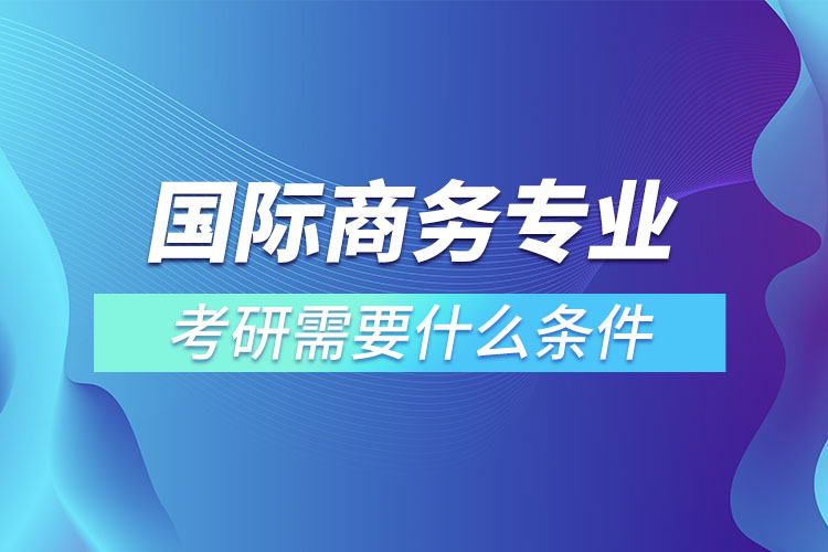 ​国际商务专业考研有什么条件