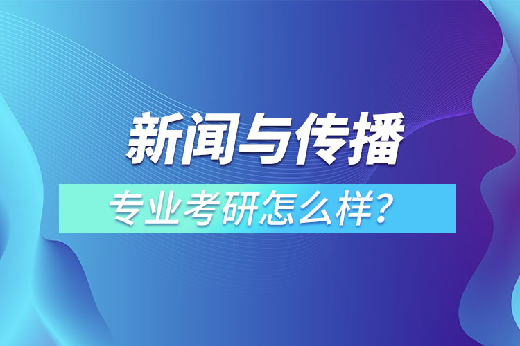 新闻与传播专业考研怎么样？