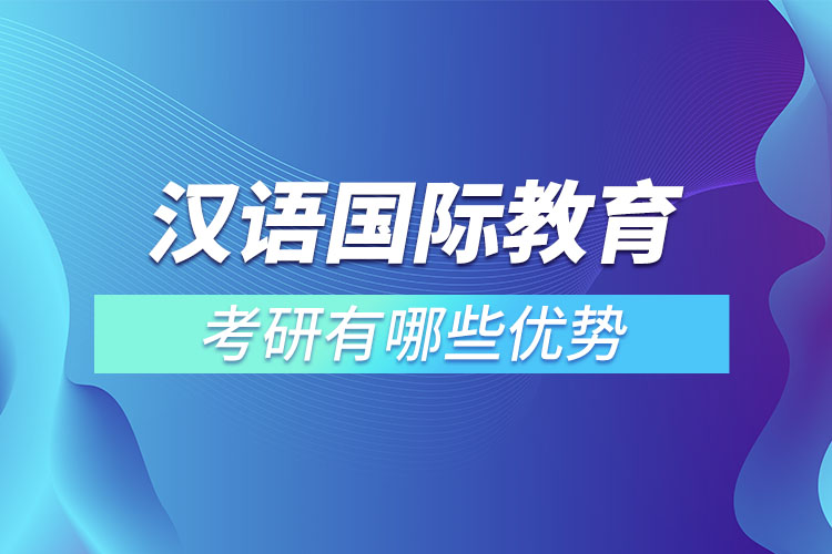 汉语国际教育考研有哪些优势