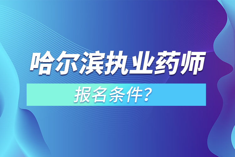 哈尔滨执业药师报名条件？