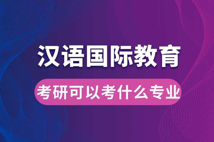 汉语国际教育考研可以考什么专业