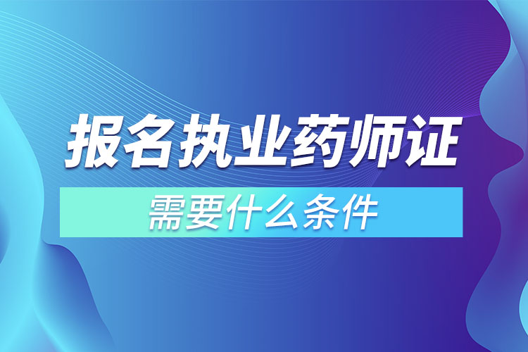 报名执业药师证需要什么条件