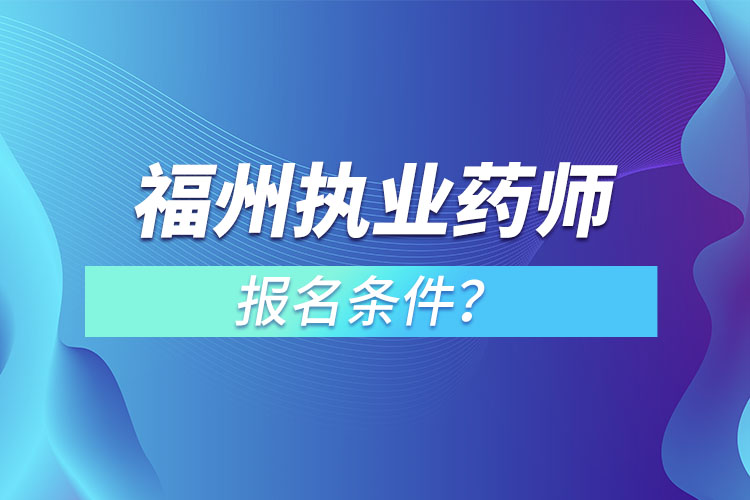 福州执业药师报名条件？