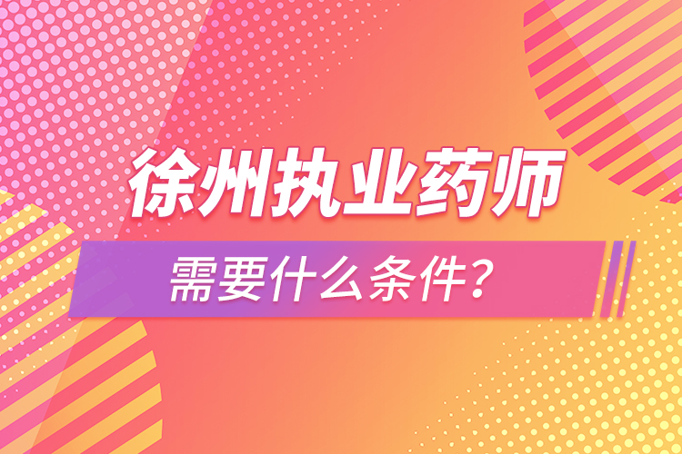 徐州执业药师需要什么条件？