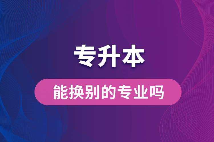 专升本能换别的专业吗