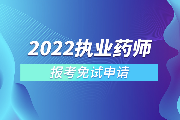 2022执业药师报考免试申请