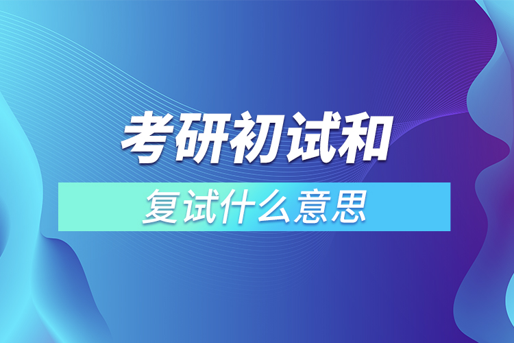 考研初试和复试什么意思