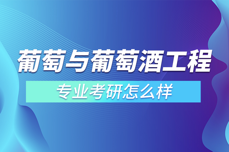 葡萄与葡萄酒工程专业考研怎么样