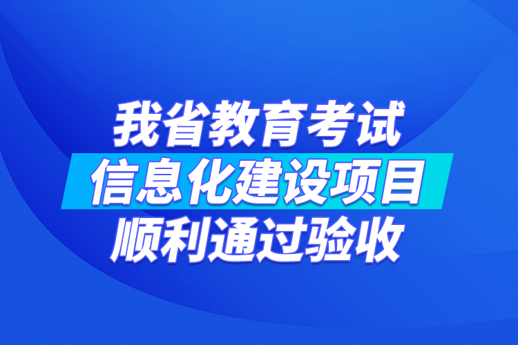 我省教育考试信息化建设项目顺利通过验收