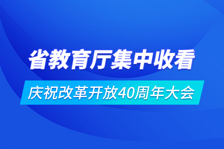 省教育厅集中收看庆祝改革开放40周年大会