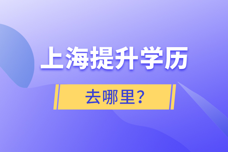 上海提升学历去哪里？