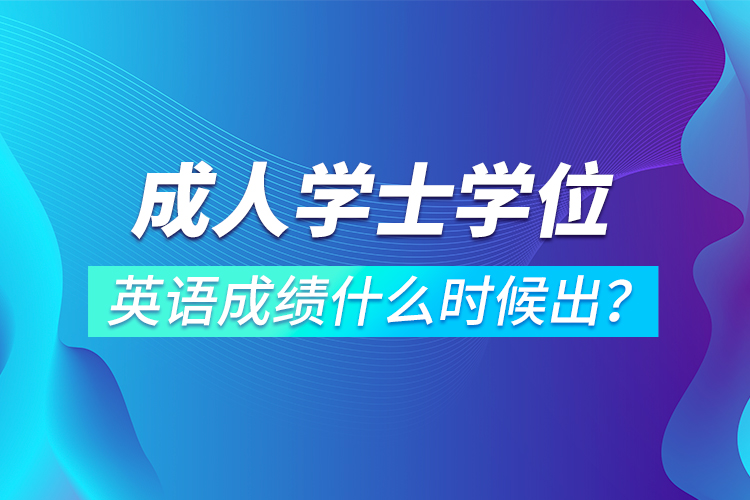 成人学士学位英语成绩什么时候出？