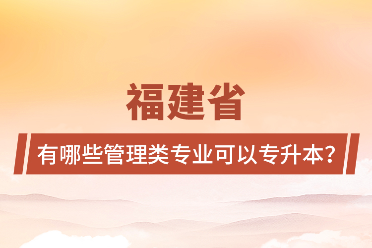 福建省有哪些管理类专业可以专升本？