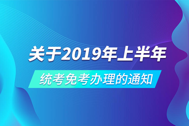 关于2019年上半年统考免考办理的通知