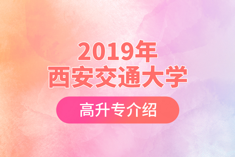 2019年西安交通大学高升专介绍