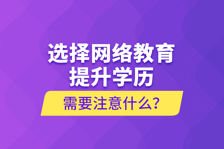 选择网络教育提升学历需要注意什么？