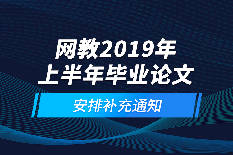 网教2019年上半年毕业论文安排补充通知