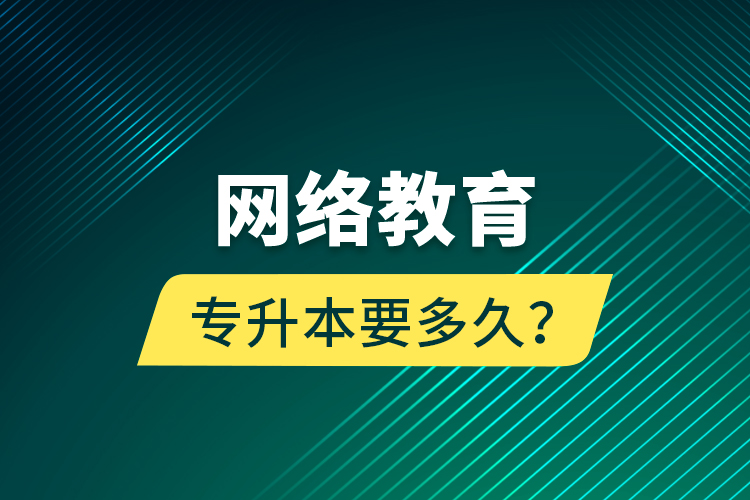 网络教育专升本要多久？