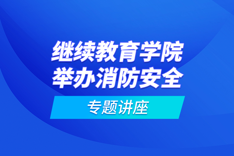 继续教育学院举办消防安全专题讲座