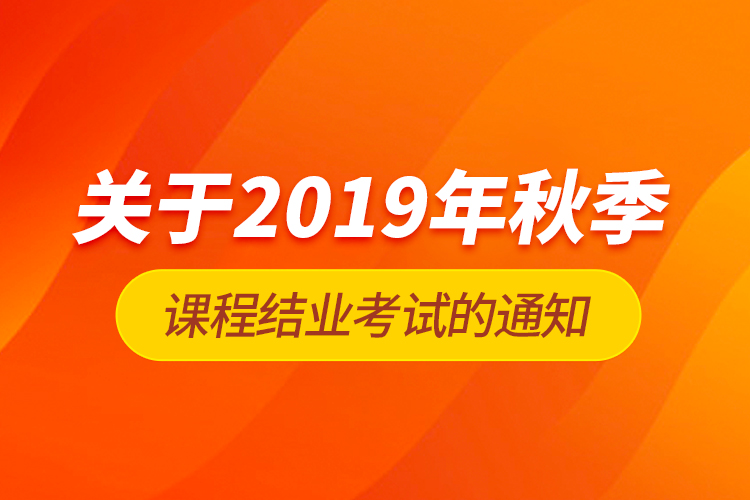 关于2019年秋季课程结业考试的通知